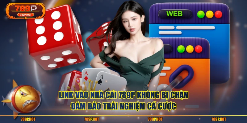 Link vào nhà cái 789P không bị chặn đảm bảo trải nghiệm cá cược